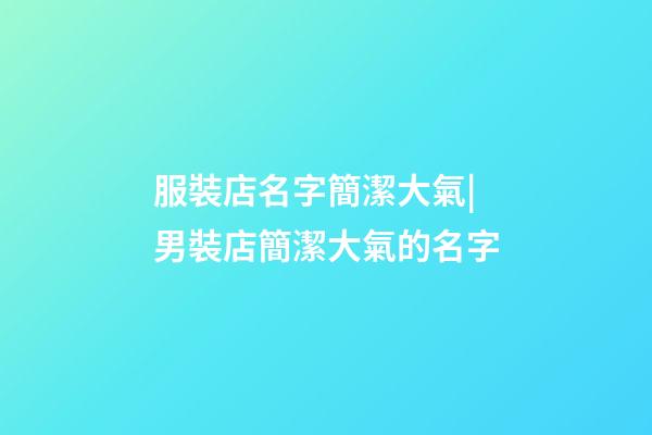 服裝店名字簡潔大氣|男裝店簡潔大氣的名字-第1張-店鋪起名-玄機派